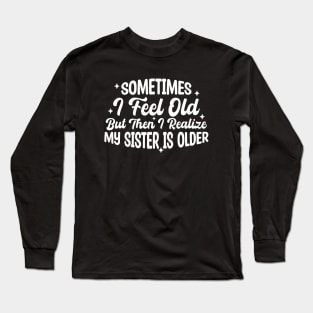 Sometimes I Feel Old But Then I Realize My Sister Is Older Long Sleeve T-Shirt